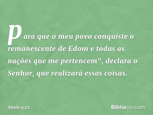 para que o meu povo conquiste
o remanescente de Edom
e todas as nações que me pertencem",
declara o Senhor,
que realizará essas coisas. -- Amós 9:12