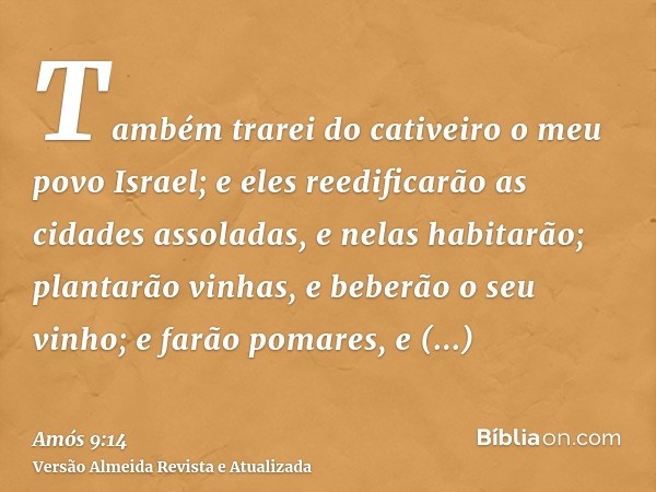 Também trarei do cativeiro o meu povo Israel; e eles reedificarão as cidades assoladas, e nelas habitarão; plantarão vinhas, e beberão o seu vinho; e farão poma