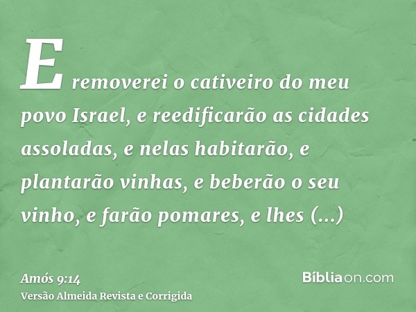 E removerei o cativeiro do meu povo Israel, e reedificarão as cidades assoladas, e nelas habitarão, e plantarão vinhas, e beberão o seu vinho, e farão pomares, 