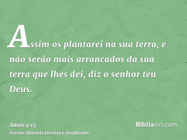 Assim os plantarei na sua terra, e não serão mais arrancados da sua terra que lhes dei, diz o senhor teu Deus.