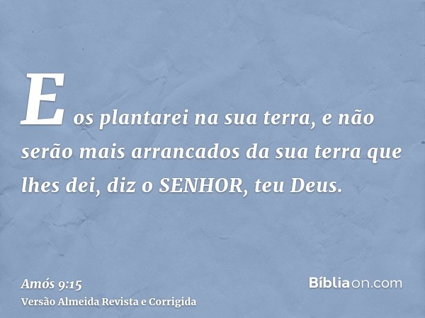 E os plantarei na sua terra, e não serão mais arrancados da sua terra que lhes dei, diz o SENHOR, teu Deus.
