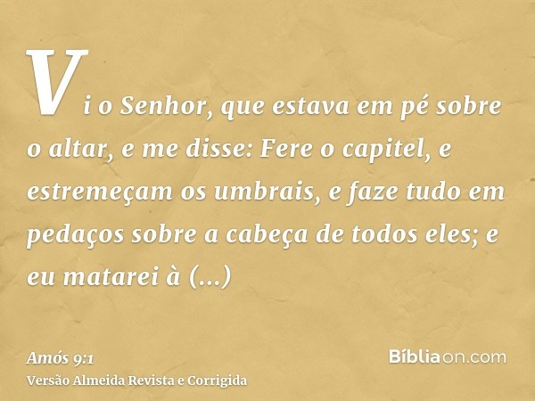 Vi o Senhor, que estava em pé sobre o altar, e me disse: Fere o capitel, e estremeçam os umbrais, e faze tudo em pedaços sobre a cabeça de todos eles; e eu mata