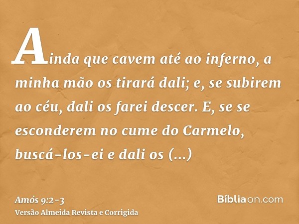 Ainda que cavem até ao inferno, a minha mão os tirará dali; e, se subirem ao céu, dali os farei descer.E, se se esconderem no cume do Carmelo, buscá-los-ei e da
