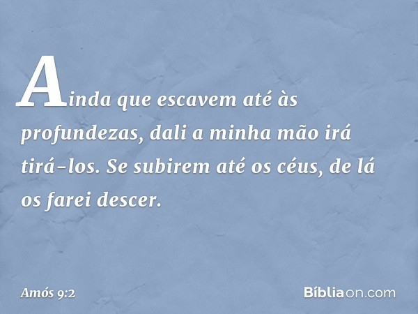 Ainda que escavem
até às profundezas,
dali a minha mão irá tirá-los.
Se subirem até os céus,
de lá os farei descer. -- Amós 9:2