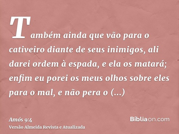 Também ainda que vão para o cativeiro diante de seus inimigos, ali darei ordem à espada, e ela os matará; enfim eu porei os meus olhos sobre eles para o mal, e 