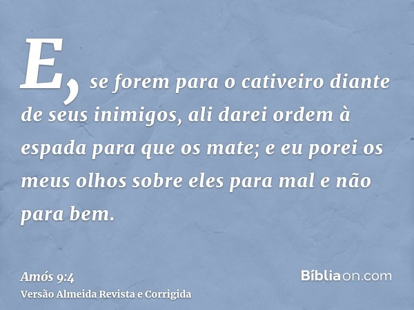 E, se forem para o cativeiro diante de seus inimigos, ali darei ordem à espada para que os mate; e eu porei os meus olhos sobre eles para mal e não para bem.