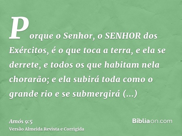 Porque o Senhor, o SENHOR dos Exércitos, é o que toca a terra, e ela se derrete, e todos os que habitam nela chorarão; e ela subirá toda como o grande rio e se 