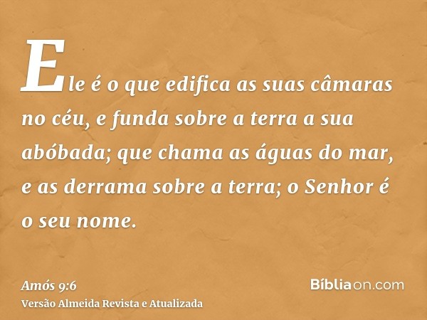 Ele é o que edifica as suas câmaras no céu, e funda sobre a terra a sua abóbada; que chama as águas do mar, e as derrama sobre a terra; o Senhor é o seu nome.