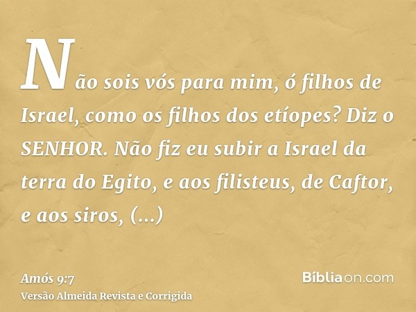 Não sois vós para mim, ó filhos de Israel, como os filhos dos etíopes? Diz o SENHOR. Não fiz eu subir a Israel da terra do Egito, e aos filisteus, de Caftor, e 