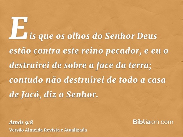 Eis que os olhos do Senhor Deus estão contra este reino pecador, e eu o destruirei de sobre a face da terra; contudo não destruirei de todo a casa de Jacó, diz 