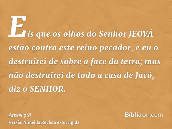 Eis que os olhos do Senhor JEOVÁ estão contra este reino pecador, e eu o destruirei de sobre a face da terra; mas não destruirei de todo a casa de Jacó, diz o S