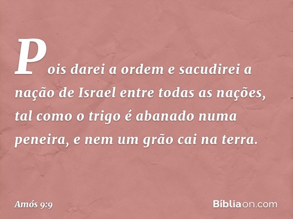 "Pois darei a ordem
e sacudirei a nação de Israel
entre todas as nações,
tal como o trigo
é abanado numa peneira,
e nem um grão cai na terra. -- Amós 9:9