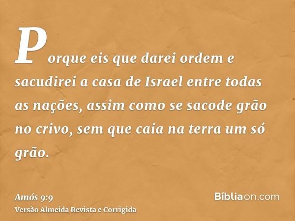 Porque eis que darei ordem e sacudirei a casa de Israel entre todas as nações, assim como se sacode grão no crivo, sem que caia na terra um só grão.