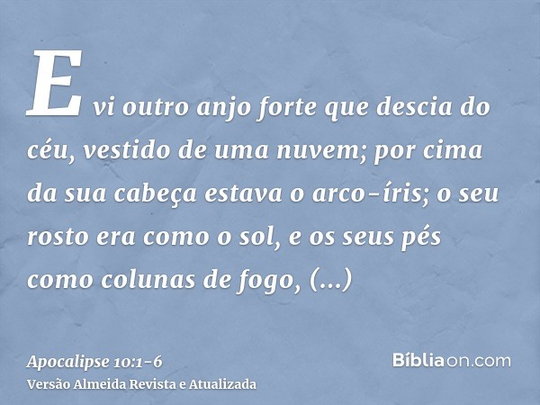 E vi outro anjo forte que descia do céu, vestido de uma nuvem; por cima da sua cabeça estava o arco-íris; o seu rosto era como o sol, e os seus pés como colunas