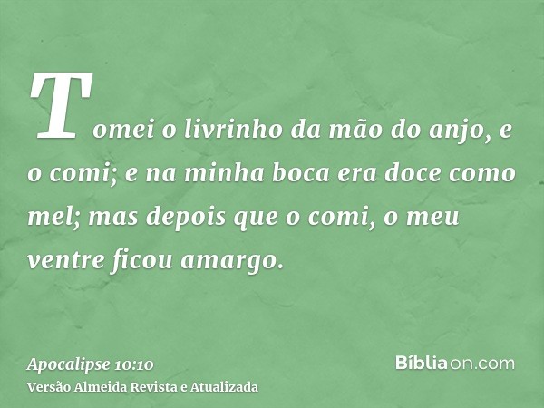 Tomei o livrinho da mão do anjo, e o comi; e na minha boca era doce como mel; mas depois que o comi, o meu ventre ficou amargo.