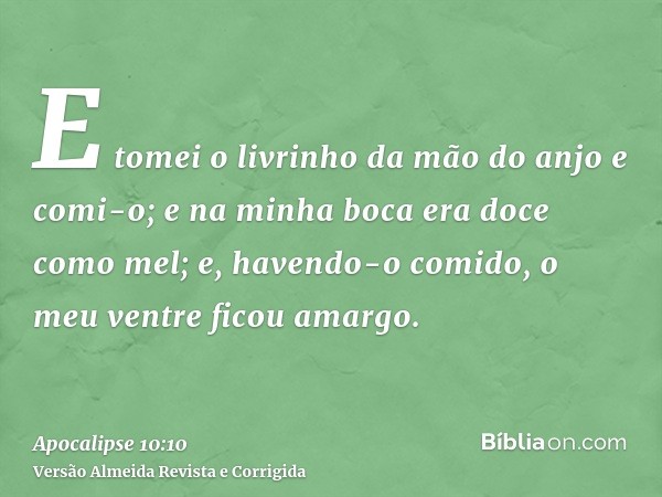 E tomei o livrinho da mão do anjo e comi-o; e na minha boca era doce como mel; e, havendo-o comido, o meu ventre ficou amargo.