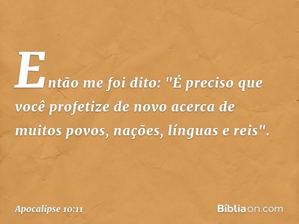 Então me foi dito: "É preciso que você profetize de novo acerca de muitos povos, nações, línguas e reis". -- Apocalipse 10:11