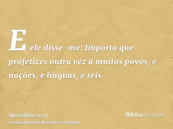 E ele disse-me: Importa que profetizes outra vez a muitos povos, e nações, e línguas, e reis.