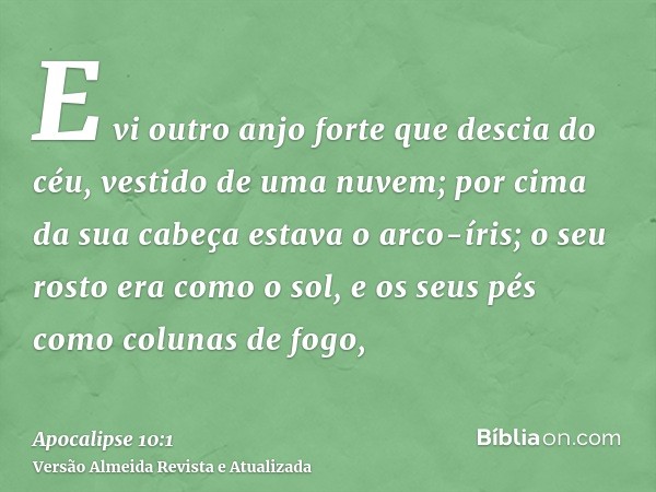 E vi outro anjo forte que descia do céu, vestido de uma nuvem; por cima da sua cabeça estava o arco-íris; o seu rosto era como o sol, e os seus pés como colunas