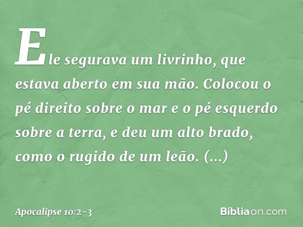 Ele segurava um livrinho, que estava aberto em sua mão. Colocou o pé direito sobre o mar e o pé esquerdo sobre a terra, e deu um alto brado, como o rugido de um