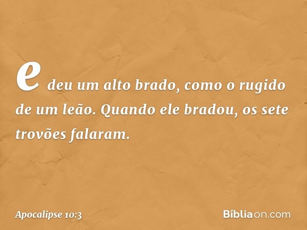 e deu um alto brado, como o rugido de um leão. Quando ele bradou, os sete trovões falaram. -- Apocalipse 10:3