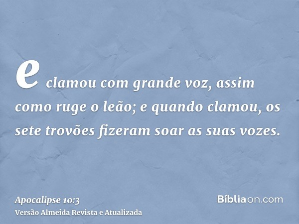 e clamou com grande voz, assim como ruge o leão; e quando clamou, os sete trovões fizeram soar as suas vozes.