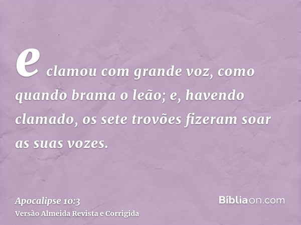e clamou com grande voz, como quando brama o leão; e, havendo clamado, os sete trovões fizeram soar as suas vozes.