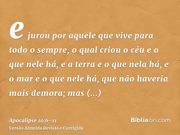 e jurou por aquele que vive para todo o sempre, o qual criou o céu e o que nele há, e a terra e o que nela há, e o mar e o que nele há, que não haveria mais dem