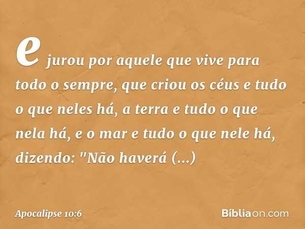 e jurou por aquele que vive para todo o sempre, que criou os céus e tudo o que neles há, a terra e tudo o que nela há, e o mar e tudo o que nele há, dizendo: "N