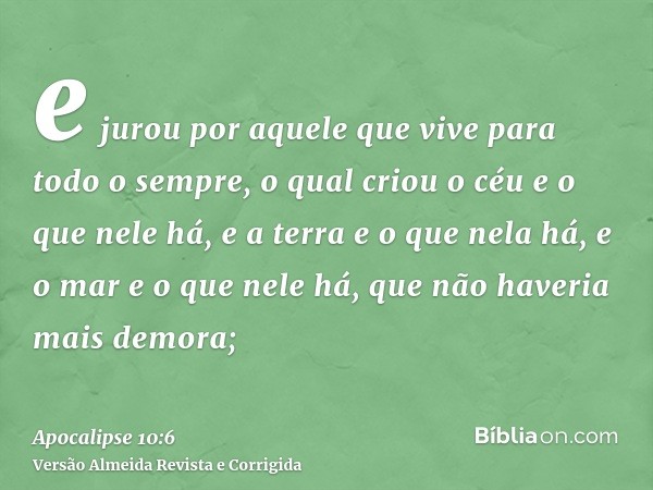 e jurou por aquele que vive para todo o sempre, o qual criou o céu e o que nele há, e a terra e o que nela há, e o mar e o que nele há, que não haveria mais dem