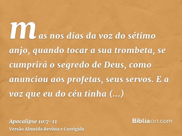 mas nos dias da voz do sétimo anjo, quando tocar a sua trombeta, se cumprirá o segredo de Deus, como anunciou aos profetas, seus servos.E a voz que eu do céu ti