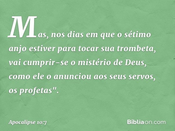 Mas, nos dias em que o sétimo anjo estiver para tocar sua trombeta, vai cumprir-se o mistério de Deus, como ele o anunciou aos seus servos, os profetas". -- Apo