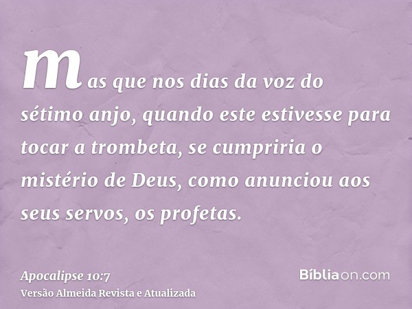 mas que nos dias da voz do sétimo anjo, quando este estivesse para tocar a trombeta, se cumpriria o mistério de Deus, como anunciou aos seus servos, os profetas