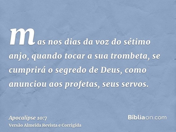 mas nos dias da voz do sétimo anjo, quando tocar a sua trombeta, se cumprirá o segredo de Deus, como anunciou aos profetas, seus servos.
