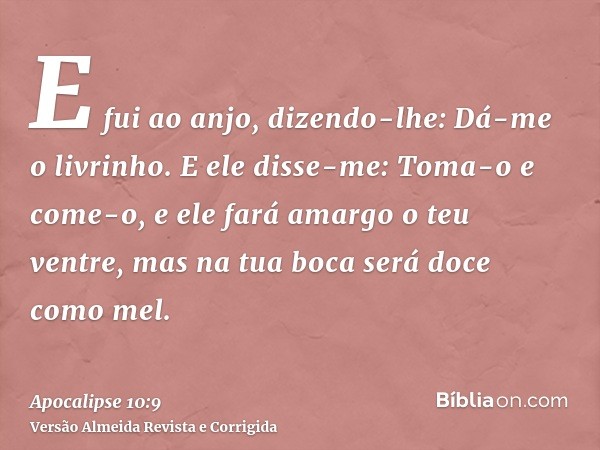 E fui ao anjo, dizendo-lhe: Dá-me o livrinho. E ele disse-me: Toma-o e come-o, e ele fará amargo o teu ventre, mas na tua boca será doce como mel.