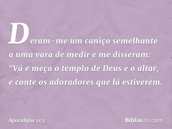 Deram-me um caniço semelhante a uma vara de medir e me disseram: "Vá e meça o templo de Deus e o altar, e conte os adoradores que lá estiverem. -- Apocalipse 11