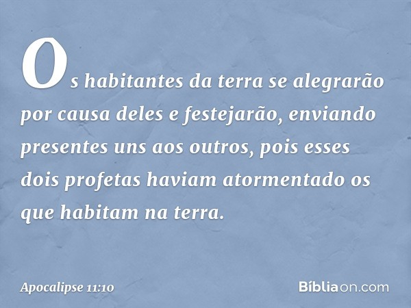 Os habitantes da terra se alegrarão por causa deles e festejarão, enviando presentes uns aos outros, pois esses dois profetas haviam atormentado os que habitam 