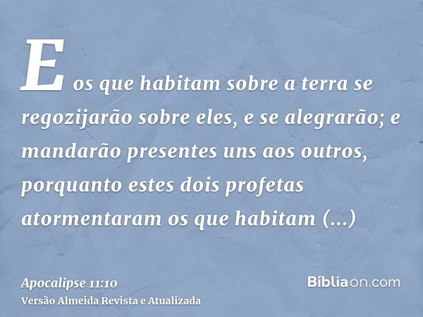 E os que habitam sobre a terra se regozijarão sobre eles, e se alegrarão; e mandarão presentes uns aos outros, porquanto estes dois profetas atormentaram os que