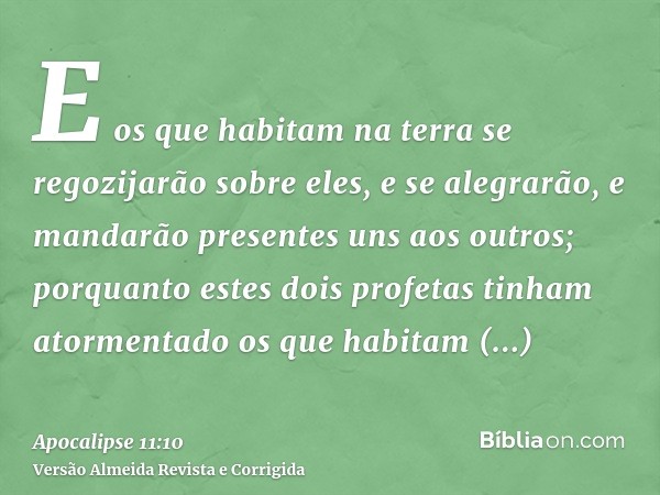 E os que habitam na terra se regozijarão sobre eles, e se alegrarão, e mandarão presentes uns aos outros; porquanto estes dois profetas tinham atormentado os qu