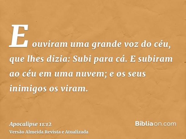 E ouviram uma grande voz do céu, que lhes dizia: Subi para cá. E subiram ao céu em uma nuvem; e os seus inimigos os viram.