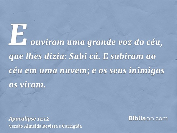 E ouviram uma grande voz do céu, que lhes dizia: Subi cá. E subiram ao céu em uma nuvem; e os seus inimigos os viram.