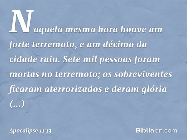 Naquela mesma hora houve um forte terremoto, e um décimo da cidade ruiu. Sete mil pessoas foram mortas no terremoto; os sobreviventes ficaram aterrorizados e de