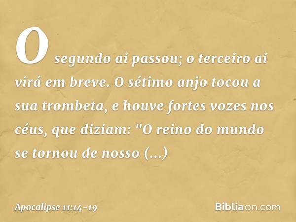 O segundo ai passou; o terceiro ai virá em breve. O sétimo anjo tocou a sua trombeta, e houve fortes vozes nos céus, que diziam:
"O reino do mundo
se tornou de 