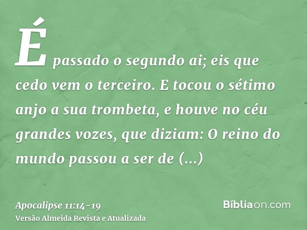 É passado o segundo ai; eis que cedo vem o terceiro.E tocou o sétimo anjo a sua trombeta, e houve no céu grandes vozes, que diziam: O reino do mundo passou a se