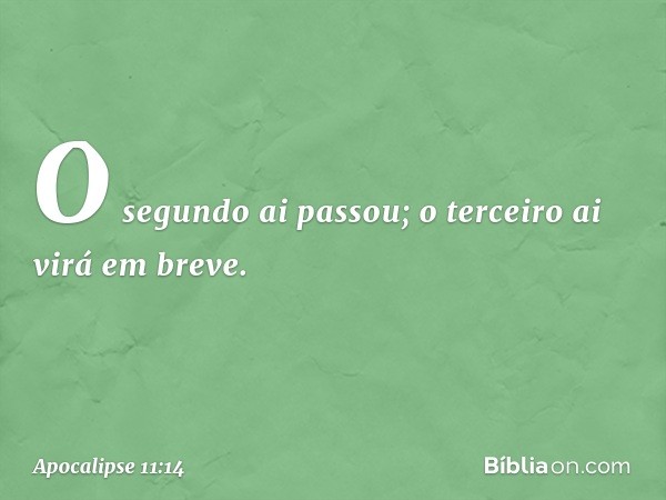 O segundo ai passou; o terceiro ai virá em breve. -- Apocalipse 11:14