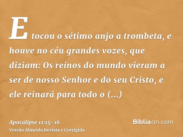 E tocou o sétimo anjo a trombeta, e houve no céu grandes vozes, que diziam: Os reinos do mundo vieram a ser de nosso Senhor e do seu Cristo, e ele reinará para 