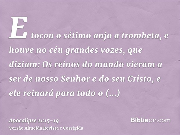 E tocou o sétimo anjo a trombeta, e houve no céu grandes vozes, que diziam: Os reinos do mundo vieram a ser de nosso Senhor e do seu Cristo, e ele reinará para 