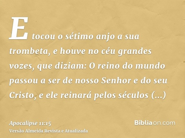 E tocou o sétimo anjo a sua trombeta, e houve no céu grandes vozes, que diziam: O reino do mundo passou a ser de nosso Senhor e do seu Cristo, e ele reinará pel