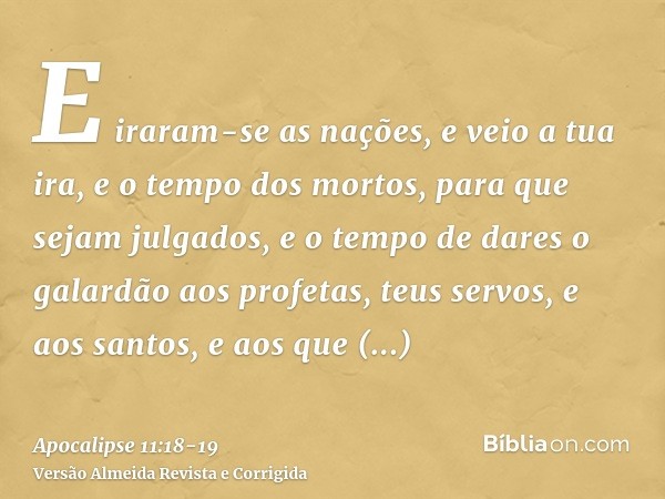 E iraram-se as nações, e veio a tua ira, e o tempo dos mortos, para que sejam julgados, e o tempo de dares o galardão aos profetas, teus servos, e aos santos, e