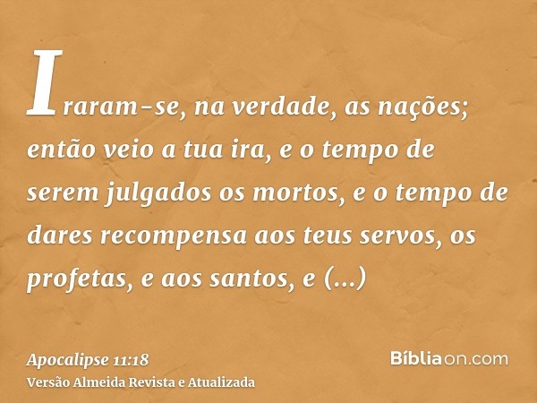 Iraram-se, na verdade, as nações; então veio a tua ira, e o tempo de serem julgados os mortos, e o tempo de dares recompensa aos teus servos, os profetas, e aos